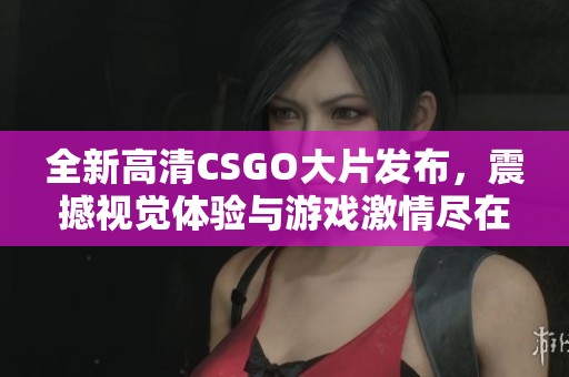 全新高清CSGO大片发布，震撼视觉体验与游戏激情尽在其中