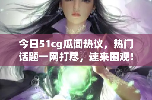 今日51cg瓜闻热议，热门话题一网打尽，速来围观！