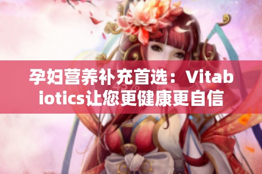 孕妇营养补充首选：Vitabiotics让您更健康更自信