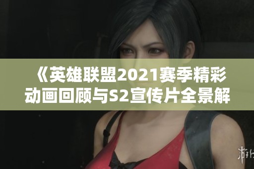 《英雄联盟2021赛季精彩动画回顾与S2宣传片全景解析》