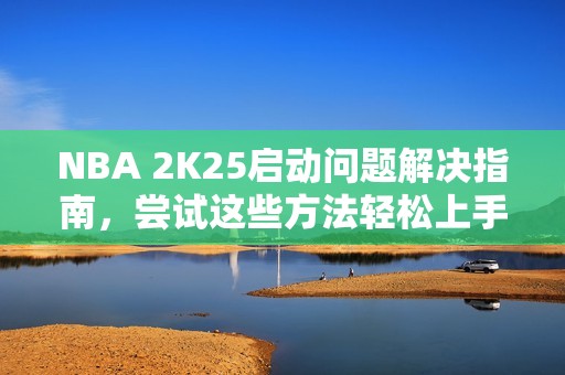 NBA 2K25启动问题解决指南，尝试这些方法轻松上手