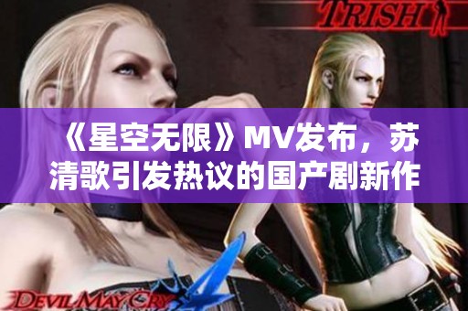 《星空无限》MV发布，苏清歌引发热议的国产剧新作