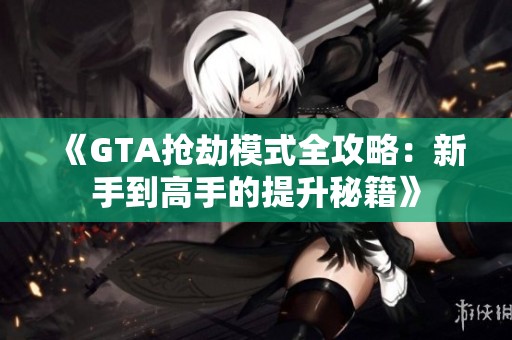 《GTA抢劫模式全攻略：新手到高手的提升秘籍》