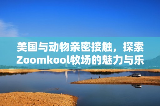 美国与动物亲密接触，探索Zoomkool牧场的魅力与乐趣