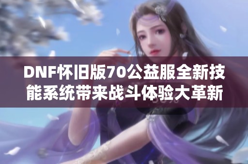 DNF怀旧版70公益服全新技能系统带来战斗体验大革新