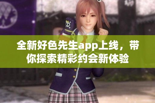 全新好色先生app上线，带你探索精彩约会新体验