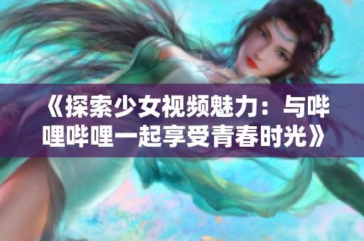 《探索少女视频魅力：与哔哩哔哩一起享受青春时光》