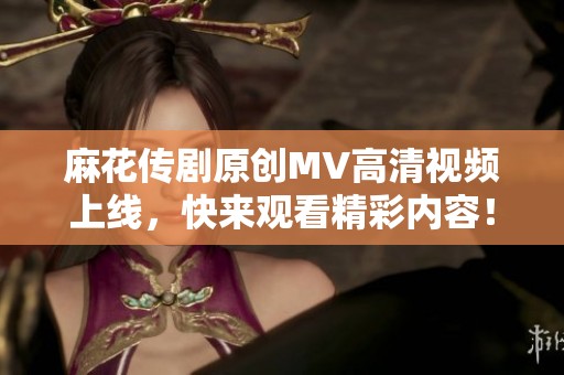 麻花传剧原创MV高清视频上线，快来观看精彩内容！