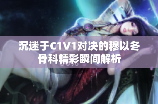 沉迷于C1V1对决的穆以冬骨科精彩瞬间解析