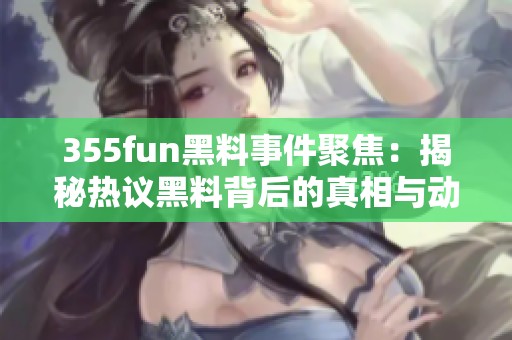 355fun黑料事件聚焦：揭秘热议黑料背后的真相与动态