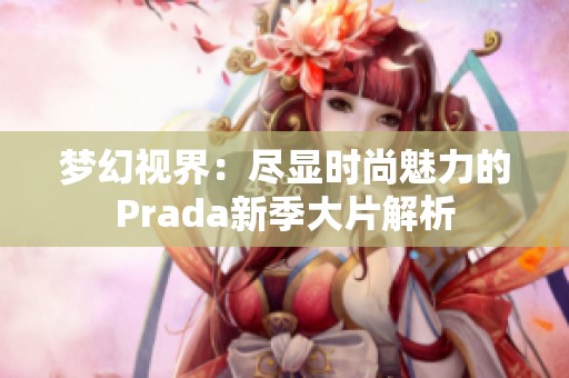 梦幻视界：尽显时尚魅力的Prada新季大片解析