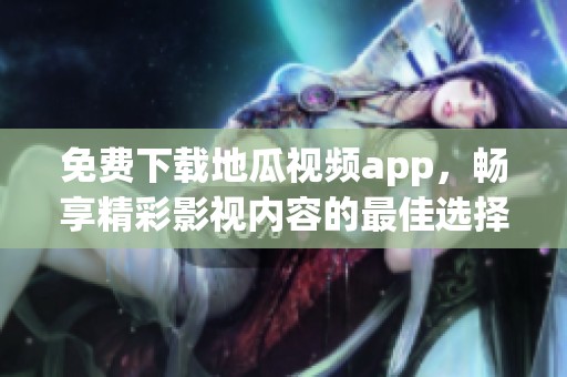 免费下载地瓜视频app，畅享精彩影视内容的最佳选择