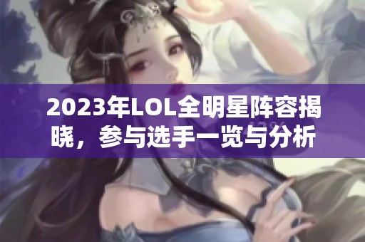 2023年LOL全明星阵容揭晓，参与选手一览与分析