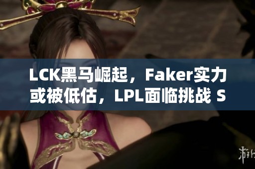 LCK黑马崛起，Faker实力或被低估，LPL面临挑战 S14赛季前景堪忧