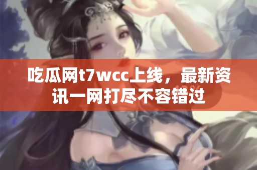 吃瓜网t7wcc上线，最新资讯一网打尽不容错过