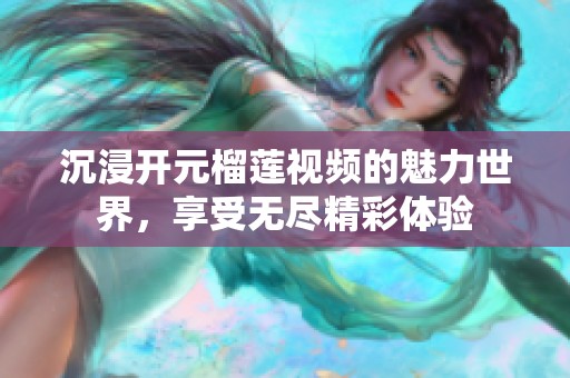 沉浸开元榴莲视频的魅力世界，享受无尽精彩体验