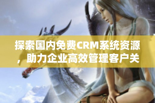 探索国内免费CRM系统资源，助力企业高效管理客户关系