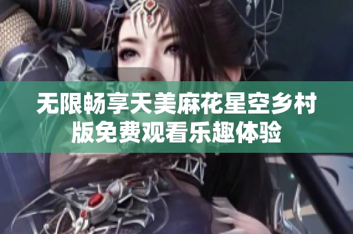 无限畅享天美麻花星空乡村版免费观看乐趣体验