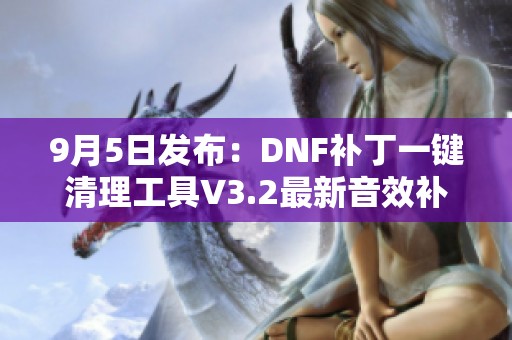 9月5日发布：DNF补丁一键清理工具V3.2最新音效补丁清理功能整理