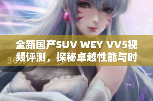 全新国产SUV WEY VV5视频评测，探秘卓越性能与时尚设计