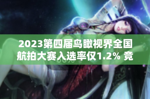 2023第四届鸟瞰视界全国航拍大赛入选率仅1.2% 竞争激烈获奖作品揭晓