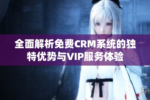 全面解析免费CRM系统的独特优势与VIP服务体验