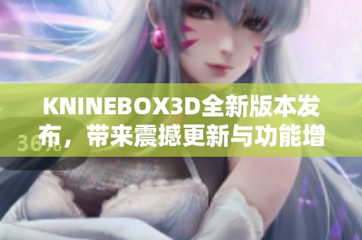 KNINEBOX3D全新版本发布，带来震撼更新与功能增强