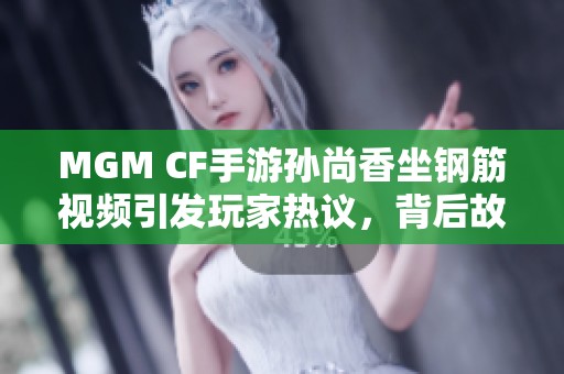 MGM CF手游孙尚香坐钢筋视频引发玩家热议，背后故事揭秘