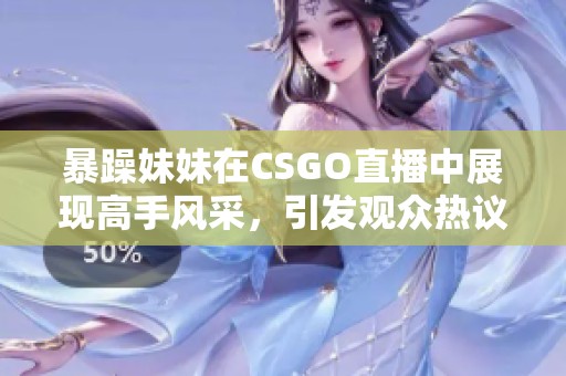 暴躁妹妹在CSGO直播中展现高手风采，引发观众热议