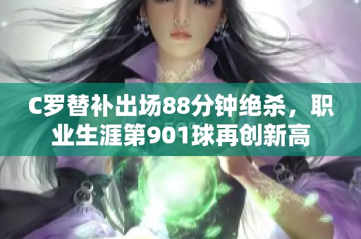 C罗替补出场88分钟绝杀，职业生涯第901球再创新高