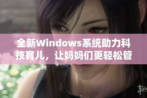 全新Windows系统助力科技育儿，让妈妈们更轻松管理家庭生活