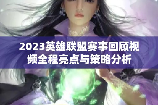 2023英雄联盟赛事回顾视频全程亮点与策略分析