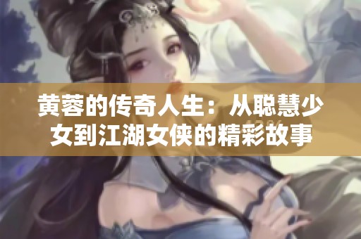 黄蓉的传奇人生：从聪慧少女到江湖女侠的精彩故事