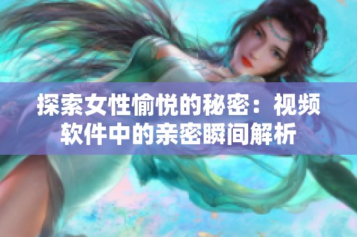 探索女性愉悦的秘密：视频软件中的亲密瞬间解析