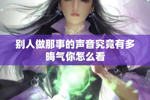 别人做那事的声音究竟有多晦气你怎么看