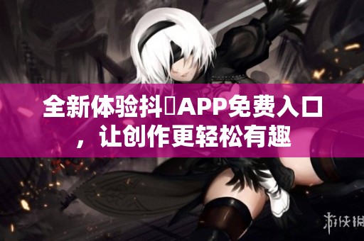 全新体验抖抈APP免费入口，让创作更轻松有趣