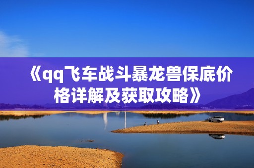 《qq飞车战斗暴龙兽保底价格详解及获取攻略》