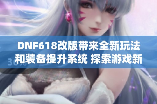 DNF618改版带来全新玩法和装备提升系统 探索游戏新体验