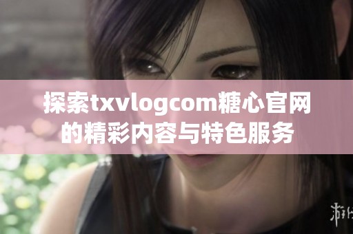 探索txvlogcom糖心官网的精彩内容与特色服务