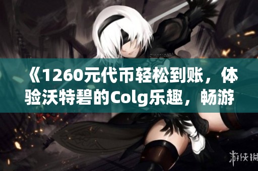 《1260元代币轻松到账，体验沃特碧的Colg乐趣，畅游DNF世界》