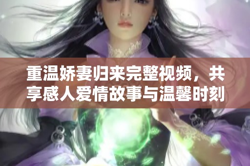 重温娇妻归来完整视频，共享感人爱情故事与温馨时刻