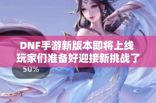 DNF手游新版本即将上线 玩家们准备好迎接新挑战了吗