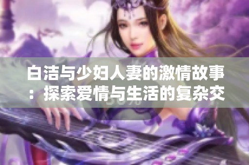 白洁与少妇人妻的激情故事：探索爱情与生活的复杂交织