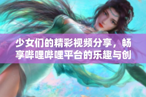 少女们的精彩视频分享，畅享哔哩哔哩平台的乐趣与创意