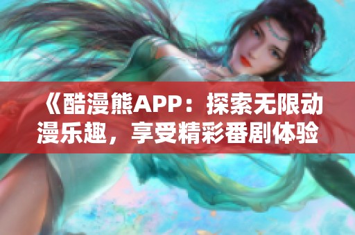 《酷漫熊APP：探索无限动漫乐趣，享受精彩番剧体验》