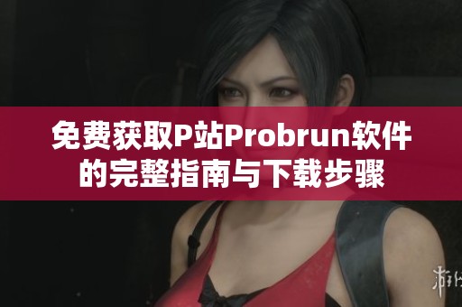 免费获取P站Probrun软件的完整指南与下载步骤