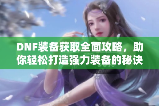 DNF装备获取全面攻略，助你轻松打造强力装备的秘诀