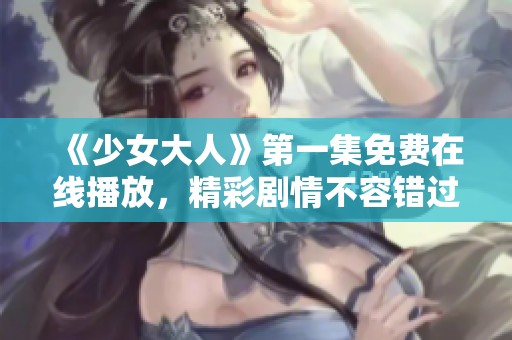 《少女大人》第一集免费在线播放，精彩剧情不容错过