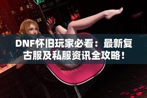 DNF怀旧玩家必看：最新复古服及私服资讯全攻略！