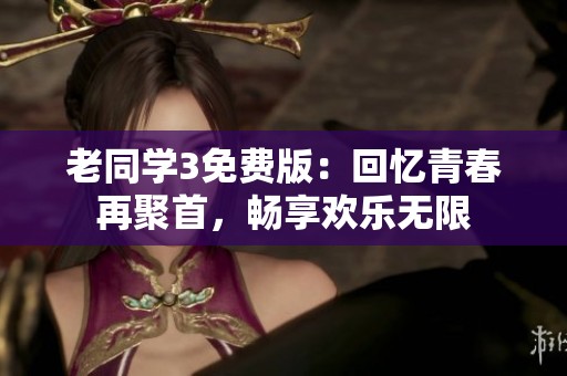 老同学3免费版：回忆青春再聚首，畅享欢乐无限